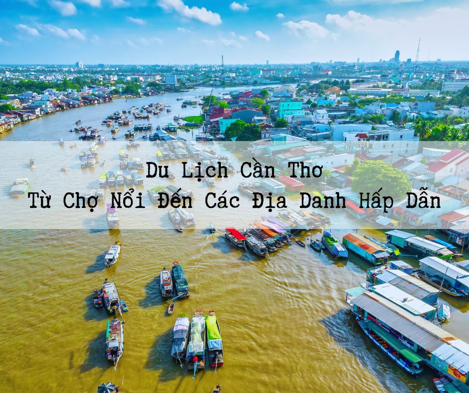 Du Lịch Cần Thơ: Từ Chợ Nổi Đến Các Địa Danh Hấp Dẫn