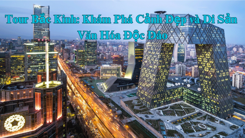 Tour Bắc Kinh: Khám Phá Cảnh Đẹp và Di Sản Văn Hóa Độc Đáo