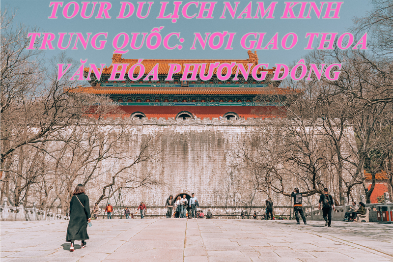 Tour Du Lịch Nam Kinh Trung Quốc: Nơi Giao Thoa Văn Hóa Phương Đông
