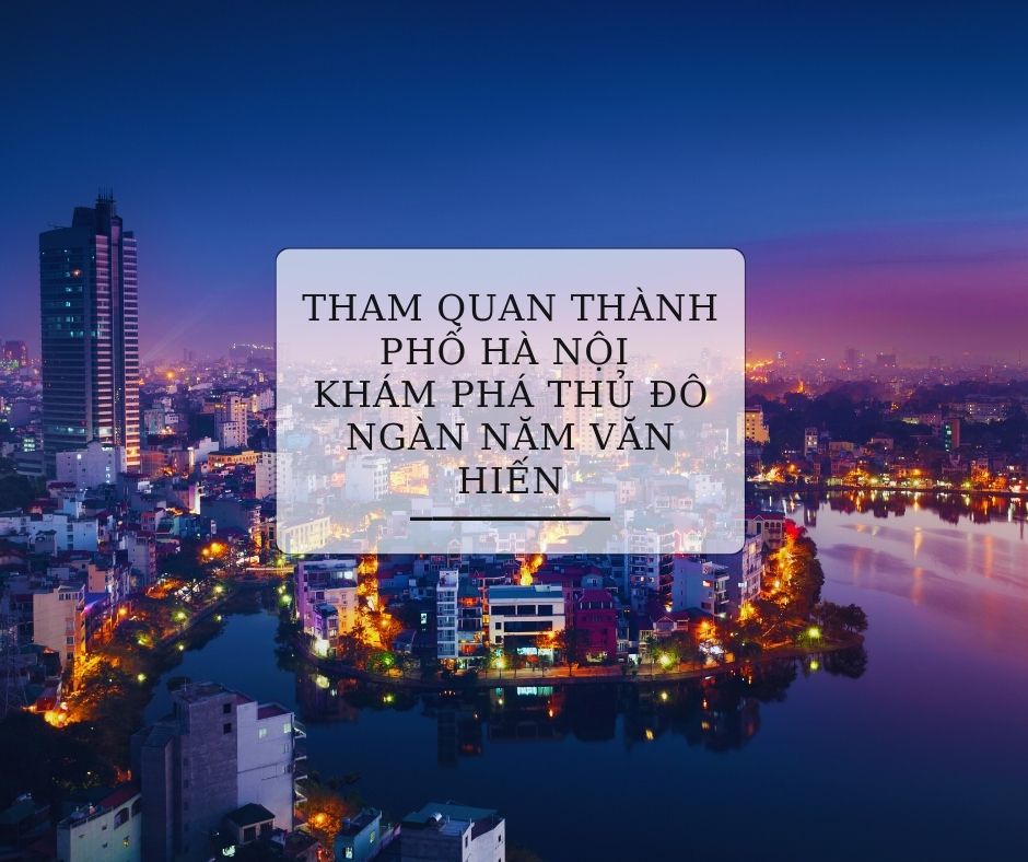 Tham Quan Thành Phố Hà Nội: Khám Phá Thủ Đô Ngàn Năm Văn Hiến